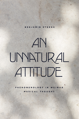 An Unnatural Attitude: Phenomenology in Weimar Musical Thought - Steege, Benjamin