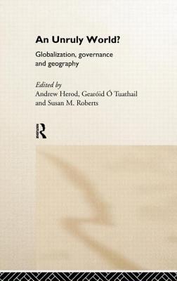 An Unruly World?: Globalization, Governance and Geography - Herod, Andrew, PhD (Editor), and O Tuathail, Geroid (Editor), and Roberts, Susan M (Editor)