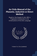 An Urdu Manual of the Phonetic, Inductive or Direct Method: Based on the Gospel of John, With a Progressive Introduction to the Constructions of the Urdu Language