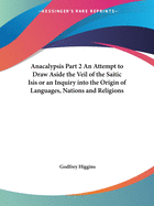 Anacalypsis Part 2 an Attempt to Draw Aside the Veil of the Saitic Isis or an Inquiry Into the Origin of Languages, Nations and Religions