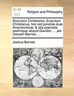 Anacreon Christianos, Anacreon Christianus, Hoc Est Parodiae Duae Anacreonticae, & Alia Poemata, Psalmique Aliquot Davidici, ... Per Josuam Barnes, ...