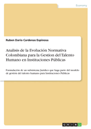 Analisis de la Evolucin Normativa Colombiana para la Gestion del Talento Humano en Instituciones Pblicas: Formulacin de un subsistema Jurdico que haga parte del modelo de gestin del talento humano para Instituciones Pblicas