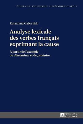 Analyse Lexicale Des Verbes Fran?ais Exprimant La Cause: ? Partir de l'Exemple de D?terminer? Et de Produire? - Gounalakis, Georgios (Editor), and Wolowska, Katarzyna (Editor), and Gabrysiak, Katarzyna