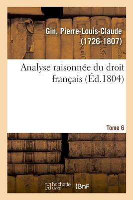 Analyse Raisonne Du Droit Franais. Tome 6 - Gin, Pierre-Louis-Claude