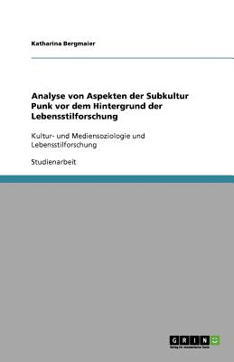 Analyse von Aspekten der Subkultur Punk vor dem Hintergrund der Lebensstilforschung: Kultur- und Mediensoziologie und Lebensstilforschung - Bergmaier, Katharina