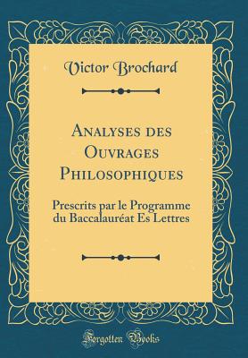 Analyses Des Ouvrages Philosophiques: Prescrits Par Le Programme Du Baccalaureat Es Lettres (Classic Reprint) - Brochard, Victor