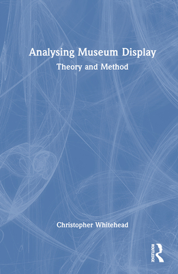 Analysing Museum Display: Theory and Method - Whitehead, Christopher