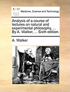 Analysis of a Course of Lectures on Natural and Experimental Philosophy, ... by A. Walker, ... Sixth Edition.
