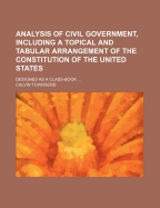 Analysis of Civil Government, Including a Topical and Tabular Arrangement of the Constitution of the United States: Designed as a Class-Book for the Use of Grammar, Normal, and High Schools, Academies, Seminaries, Colleges, Universities, and Other Institu