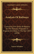 Analysis of Railways: Consisting of a Series of Reports on the Railways Projected in England and Wales in the Year 1837 (1838)