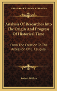 Analysis of Researches Into the Origin and Progress of Historical Time: From the Creation to the Accession of C. Caligula: ... by the REV. Robert Walker, Rector of Shingham, Norfolk