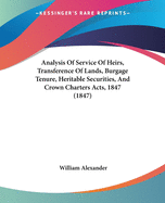 Analysis Of Service Of Heirs, Transference Of Lands, Burgage Tenure, Heritable Securities, And Crown Charters Acts, 1847 (1847)