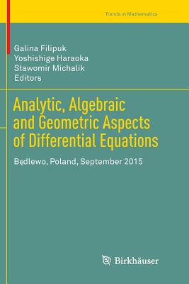 Analytic, Algebraic and Geometric Aspects of Differential Equations: B dlewo, Poland, September 2015 - Filipuk, Galina (Editor), and Haraoka, Yoshishige (Editor), and Michalik, Slawomir (Editor)