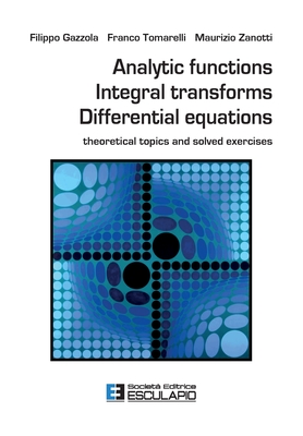 Analytic Functions Integral Transforms Differential Equations: Theoretical topics and solved exercises - Gazzola, Filippo, and Tomarelli, Franco, and Zanotti, Maurizio