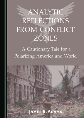 Analytic Reflections from Conflict Zones: A Cautionary Tale for a Polarizing America and World - Adams, James R.