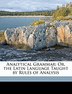 Analytical Grammar: Or, the Latin Language Taught by Rules of Analysis