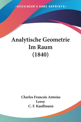 Analytische Geometrie Im Raum (1840) - Leroy, Charles Francois Antoine, and Kauffmann, C F (Translated by)