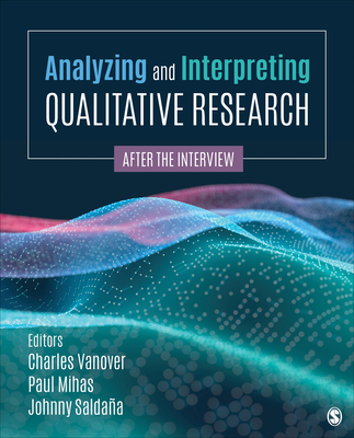 Analyzing and Interpreting Qualitative Research: After the Interview - Vanover, Charles F (Editor), and Mihas, Paul A (Editor), and Saldana, Johnny (Editor)