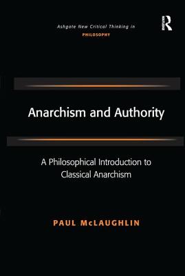 Anarchism and Authority: A Philosophical Introduction to Classical Anarchism - McLaughlin, Paul, Dr.