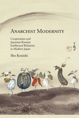 Anarchist Modernity: Cooperatism and Japanese-Russian Intellectual Relations in Modern Japan - Konishi, Sho