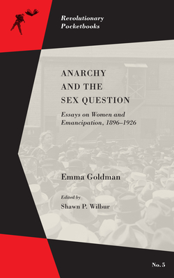 Anarchy and the Sex Question: Essays on Women and Emancipation, 1896-1917 - Goldman, Emma, and Wilbur, Shawn P (Editor)