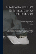 Anatomia per uso et intelligenza del disegno: Ricercata non solo su gl'ossi e muscoli del corpo humano, ma dimostrata ancora su le statue antiche piu insigni di Roma, delineata in piu tauole con tutte le figure in varie faccie e vedute per istudio...