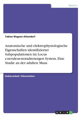 Anatomische Und Elektrophysiologische Eigenschaften Identifizierter Subpopulationen Im Locus Coeruleus-Noradrenergen System. Eine Studie an Der Adulten Maus - Wagner-Altendorf, Tobias