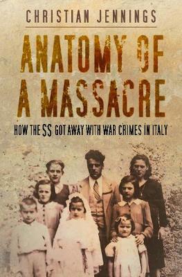 Anatomy of a Massacre: How the SS Got Away with War Crimes in Italy - Jennings, Christian