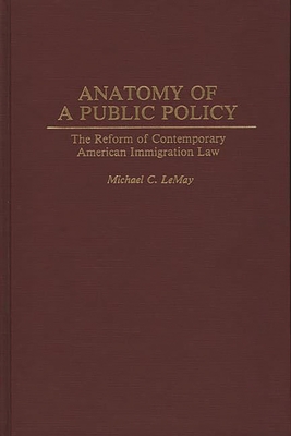 Anatomy of a Public Policy: The Reform of Contemporary American Immigration Law - Lemay, Michael C