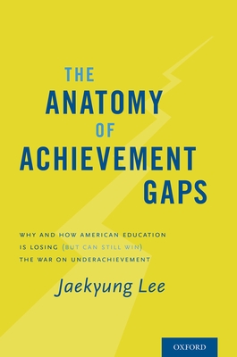 Anatomy of Achievement Gaps: Why and How American Education Is Losing (But Can Still Win) the War on Underachievement - Lee, Jaekyung