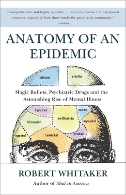 Anatomy of an Epidemic: Magic Bullets, Psychiatric Drugs, and the Astonishing Rise of Mental Illness in America - Whitaker, Robert