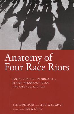 Anatomy of Four Race Riots: Racial Conflict in Knoxville, Elaine (Arkansas), Tulsa, and Chicago, 1919-1921 - Williams, Lee E, and II, Lee E Williams, and Wilkins, Roy (Foreword by)