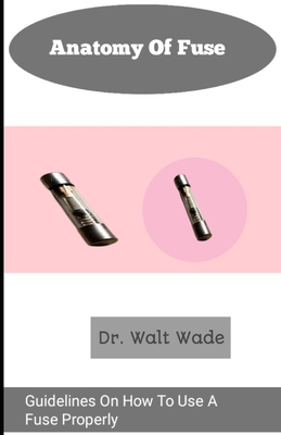 Anatomy of fuse: Guidelines On How To Use A Fuse Properly - Wade, Walt, Dr.
