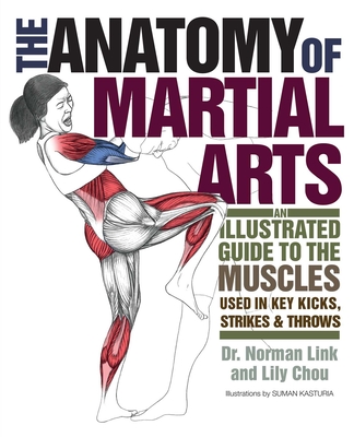 Anatomy of Martial Arts: An Illustrated Guide to the Muscles Used in Key Kicks, Strikes, & Throws - Chou, Lily, and Link, Norman G, PH D