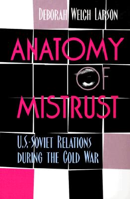 Anatomy of Mistrust: U.S.-Soviet Relations during the Cold War - Larson, Deborah Welch