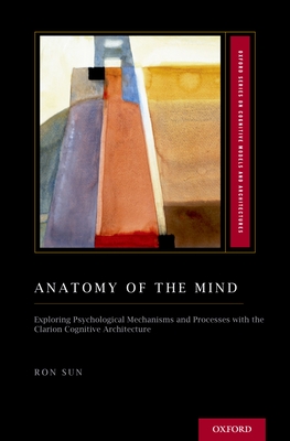 Anatomy of the Mind: Exploring Psychological Mechanisms and Processes with the Clarion Cognitive Architecture - Sun, Ron, Professor