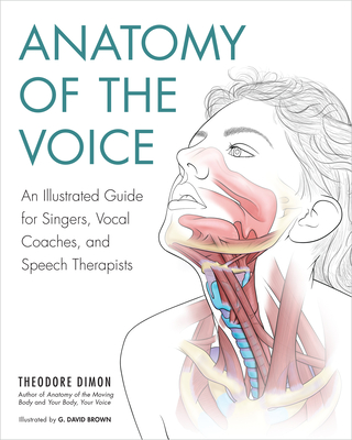 Anatomy of the Voice: An Illustrated Guide for Singers, Vocal Coaches, and Speech Therapists - Dimon, Theodore