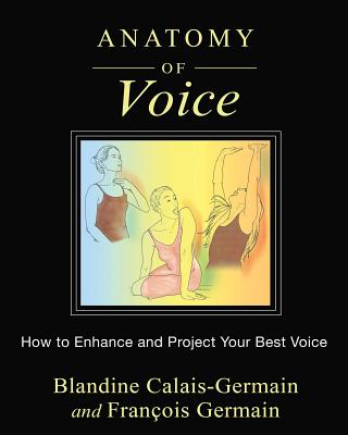 Anatomy of Voice: How to Enhance and Project Your Best Voice - Calais-Germain, Blandine, and Germain, Franois
