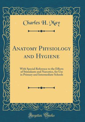 Anatomy Physiology and Hygiene: With Special Reference to the Effects of Stimulants and Narcotics, for Use in Primary and Intermediate Schools (Classic Reprint) - May, Charles H