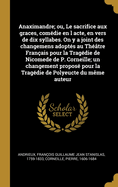 Anaximandre; ou, Le sacrifice aux graces, com?die en l acte, en vers de dix syllabes. On y a joint des changemens adopt?s au Th??tre Fran?ais pour la Trag?die de Nicomede de P. Corneille; un changement propos? pour la Trag?die de Polyeucte du m?me auteur