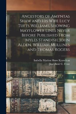 Ancestors of Amyntas Shaw and His Wife Lucy Tufts Williams, Showing Mayflower Lines Never Before Published From Myles Standish, John Alden, William Mullines and Thomas Rogers - Frost, Josephine C, and Knowlton, Isabella Marion Shaw