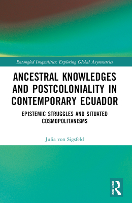 Ancestral Knowledges and Postcoloniality in Contemporary Ecuador: Epistemic Struggles and Situated Cosmopolitanisms - Von Sigsfeld, Julia