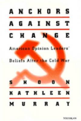 Anchors Against Change: American Opinion Leaders' Beliefs After the Cold War - Murray, Shoon