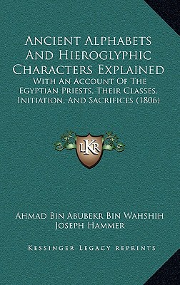 Ancient Alphabets And Hieroglyphic Characters Explained: With An Account Of The Egyptian Priests, Their Classes, Initiation, And Sacrifices (1806) - Wahshih, Ahmad Bin Abubekr Bin, and Hammer, Joseph (Translated by)