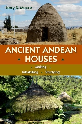 Ancient Andean Houses: Making, Inhabiting, Studying - Moore, Jerry D