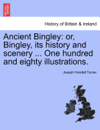 Ancient Bingley: Or, Bingley, Its History and Scenery ... One Hundred and Eighty Illustrations. - Scholar's Choice Edition