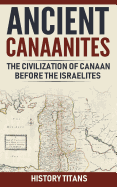 Ancient Canaanites: The Civilization of Canaan Before the Israelites