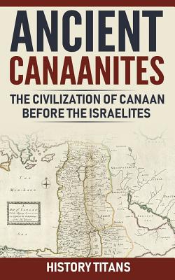 Ancient Canaanites: The Civilization of Canaan Before the Israelites - Titans, History