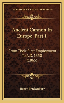 Ancient Cannon in Europe, Part 1: From Their First Employment to A.D. 1350 (1865) - Brackenbury, Henry, Major General