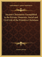 Ancient Christianity Exemplified in the Private, Domestic, Social, and Civil Life of the Primitive Christians: And in the Original Institutions, Offices, Ordinances, and Rites of the Church